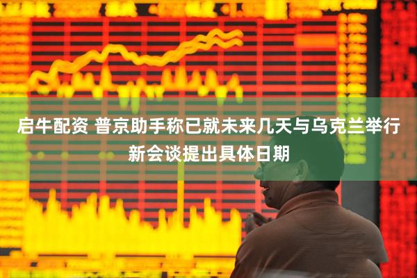 启牛配资 普京助手称已就未来几天与乌克兰举行新会谈提出具体日期