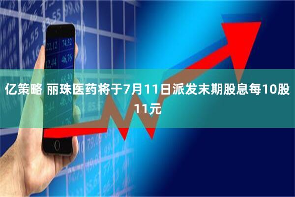 亿策略 丽珠医药将于7月11日派发末期股息每10股11元