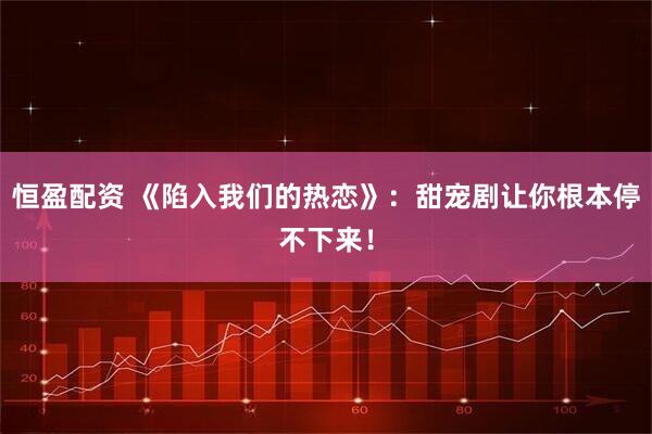 恒盈配资 《陷入我们的热恋》：甜宠剧让你根本停不下来！