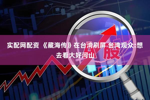 实配网配资 《藏海传》在台湾刷屏 台湾观众:想去看大好河山