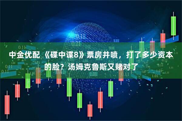 中金优配 《碟中谍8》票房井喷，打了多少资本的脸？汤姆克鲁斯又赌对了