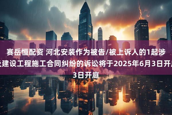 赛岳恒配资 河北安装作为被告/被上诉人的1起涉及建设工程施工合同纠纷的诉讼将于2025年6月3日开庭
