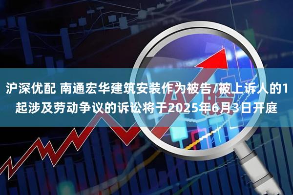 沪深优配 南通宏华建筑安装作为被告/被上诉人的1起涉及劳动争议的诉讼将于2025年6月3日开庭