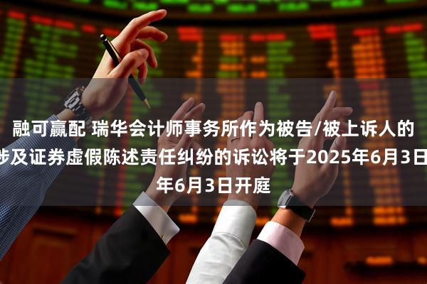 融可赢配 瑞华会计师事务所作为被告/被上诉人的1起涉及证券虚假陈述责任纠纷的诉讼将于2025年6月3日开庭
