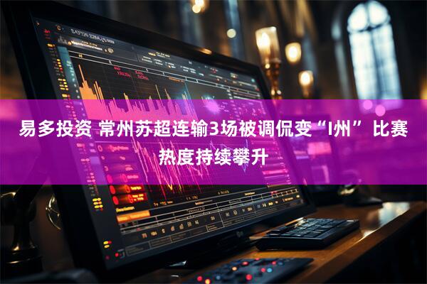 易多投资 常州苏超连输3场被调侃变“I州” 比赛热度持续攀升
