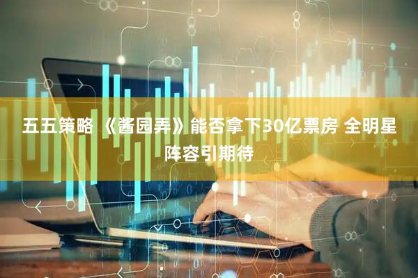 五五策略 《酱园弄》能否拿下30亿票房 全明星阵容引期待