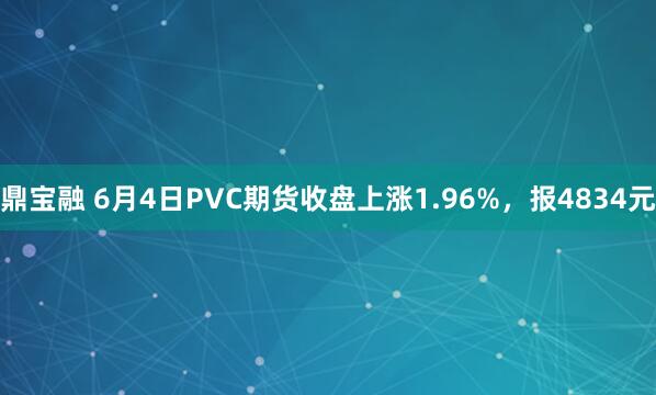 鼎宝融 6月4日PVC期货收盘上涨1.96%，报4834元