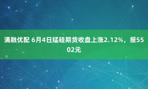 涌融优配 6月4日锰硅期货收盘上涨2.12%，报5502元
