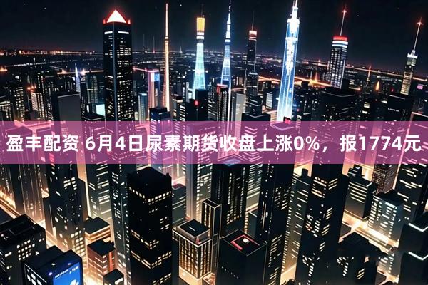 盈丰配资 6月4日尿素期货收盘上涨0%，报1774元