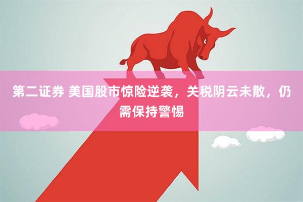 第二证券 美国股市惊险逆袭，关税阴云未散，仍需保持警惕