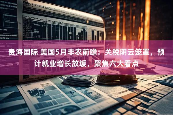 贵海国际 美国5月非农前瞻：关税阴云笼罩，预计就业增长放缓，聚焦六大看点