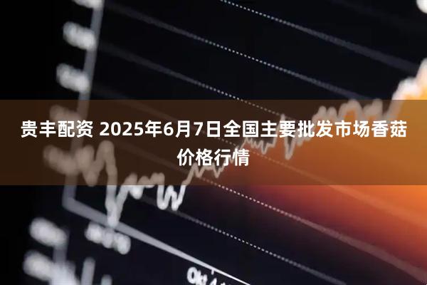贵丰配资 2025年6月7日全国主要批发市场香菇价格行情
