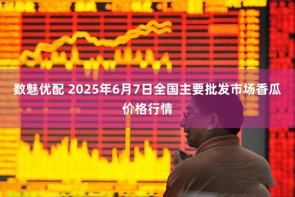 数魅优配 2025年6月7日全国主要批发市场香瓜价格行情