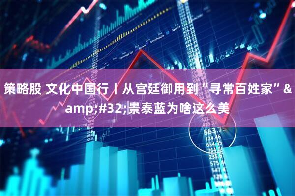 策略股 文化中国行丨从宫廷御用到“寻常百姓家”&#32;景泰蓝为啥这么美