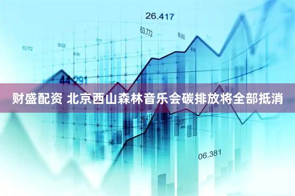 财盛配资 北京西山森林音乐会碳排放将全部抵消