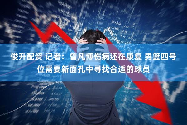俊升配资 记者：曾凡博伤病还在康复 男篮四号位需要新面孔中寻找合适的球员