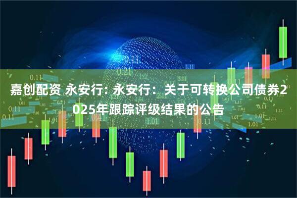 嘉创配资 永安行: 永安行:关于可转换公司债券2025年跟踪评级结果的公告