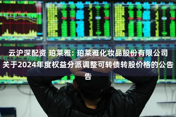 云沪深配资 珀莱雅: 珀莱雅化妆品股份有限公司关于2024年度权益分派调整可转债转股价格的公告