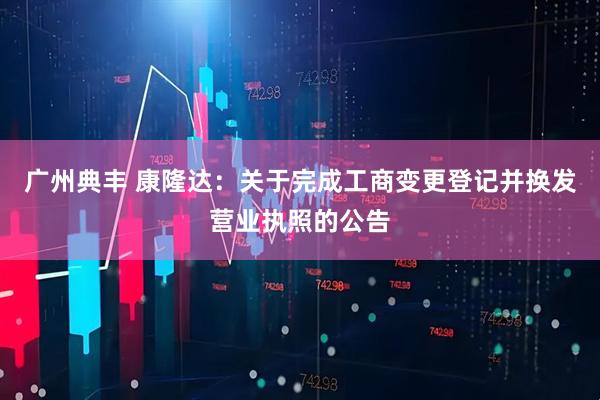 广州典丰 康隆达：关于完成工商变更登记并换发营业执照的公告