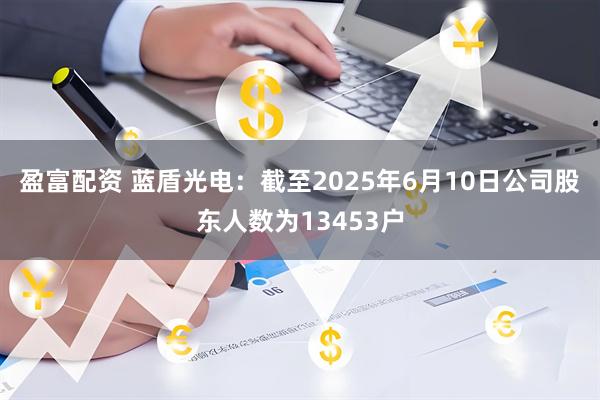 盈富配资 蓝盾光电：截至2025年6月10日公司股东人数为13453户