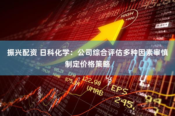 振兴配资 日科化学：公司综合评估多种因素审慎制定价格策略