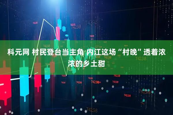 科元网 村民登台当主角 内江这场“村晚”透着浓浓的乡土甜