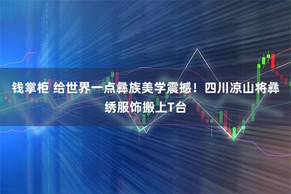 钱掌柜 给世界一点彝族美学震撼！四川凉山将彝绣服饰搬上T台
