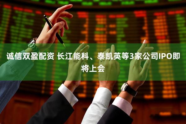 诚信双盈配资 长江能科、泰凯英等3家公司IPO即将上会