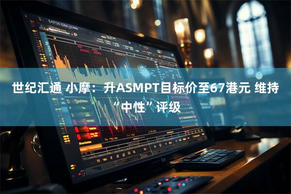 世纪汇通 小摩：升ASMPT目标价至67港元 维持“中性”评级