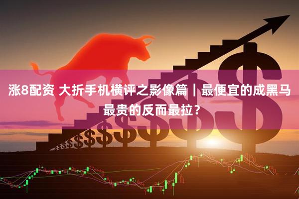 涨8配资 大折手机横评之影像篇｜最便宜的成黑马 最贵的反而最拉？