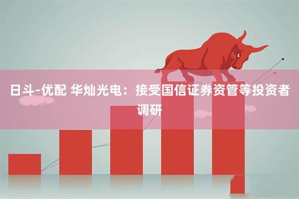 日斗-优配 华灿光电：接受国信证券资管等投资者调研