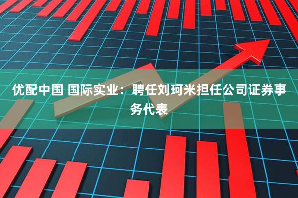 优配中国 国际实业：聘任刘珂米担任公司证券事务代表