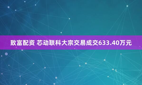 致富配资 芯动联科大宗交易成交633.40万元
