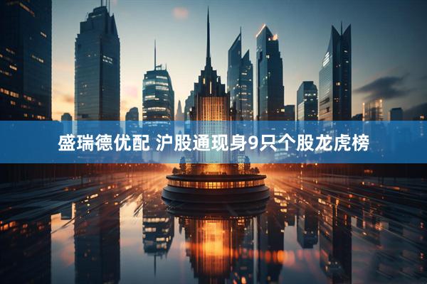 盛瑞德优配 沪股通现身9只个股龙虎榜