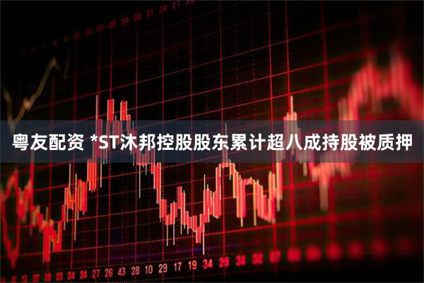 粤友配资 *ST沐邦控股股东累计超八成持股被质押