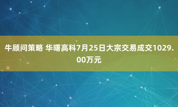 牛顾问策略 华曙高科7月25日大宗交易成交1029.00万元