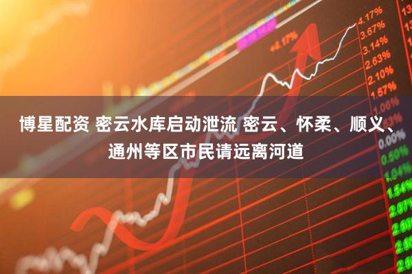 博星配资 密云水库启动泄流 密云、怀柔、顺义、通州等区市民请远离河道