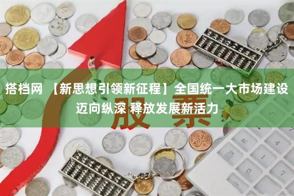 搭档网 【新思想引领新征程】全国统一大市场建设迈向纵深 释放发展新活力