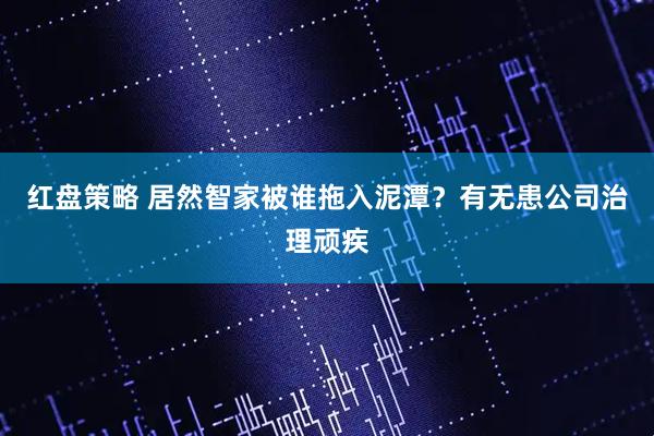 红盘策略 居然智家被谁拖入泥潭？有无患公司治理顽疾