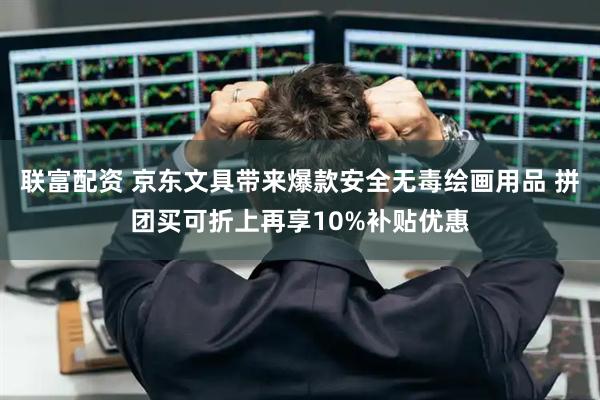 联富配资 京东文具带来爆款安全无毒绘画用品 拼团买可折上再享10%补贴优惠