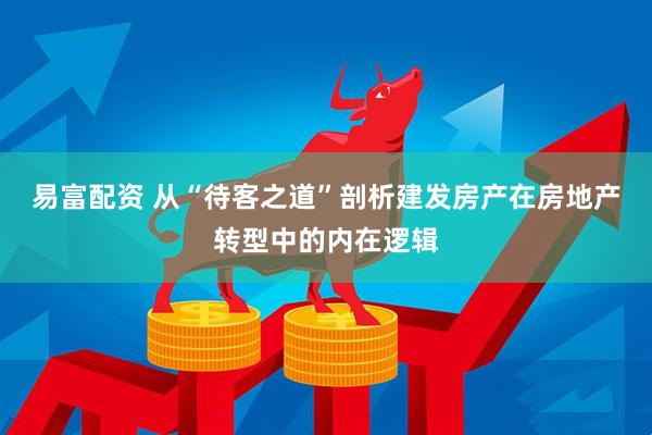 易富配资 从“待客之道”剖析建发房产在房地产转型中的内在逻辑