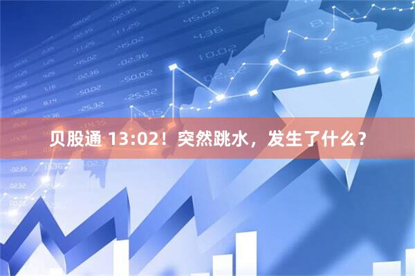 贝股通 13:02！突然跳水，发生了什么？