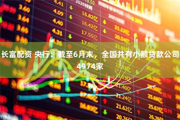 长富配资 央行：截至6月末，全国共有小额贷款公司4974家