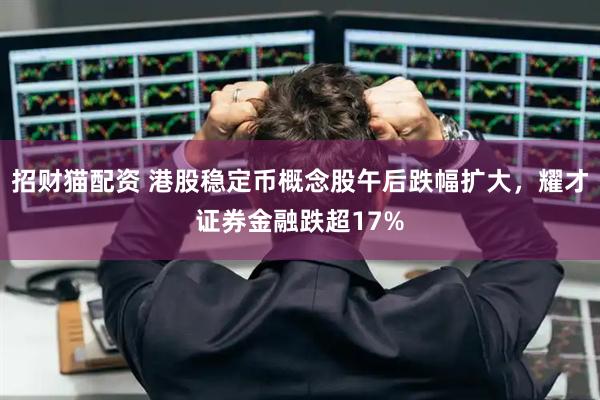 招财猫配资 港股稳定币概念股午后跌幅扩大，耀才证券金融跌超17%