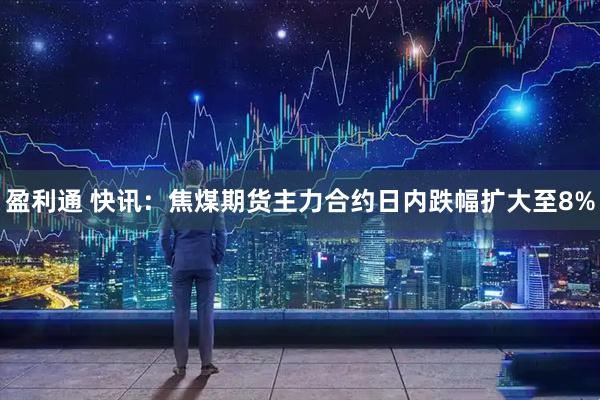 盈利通 快讯：焦煤期货主力合约日内跌幅扩大至8%