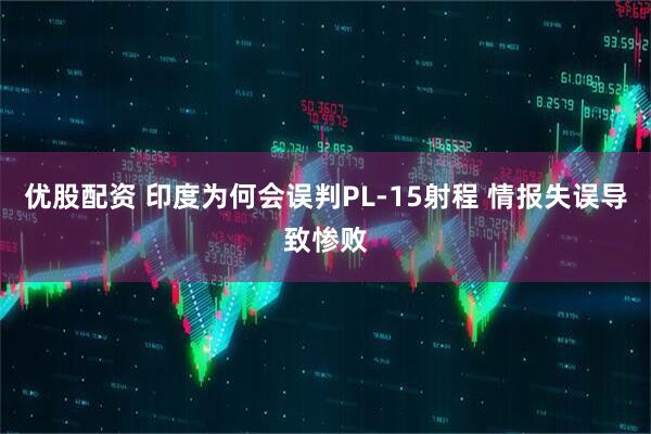 优股配资 印度为何会误判PL-15射程 情报失误导致惨败