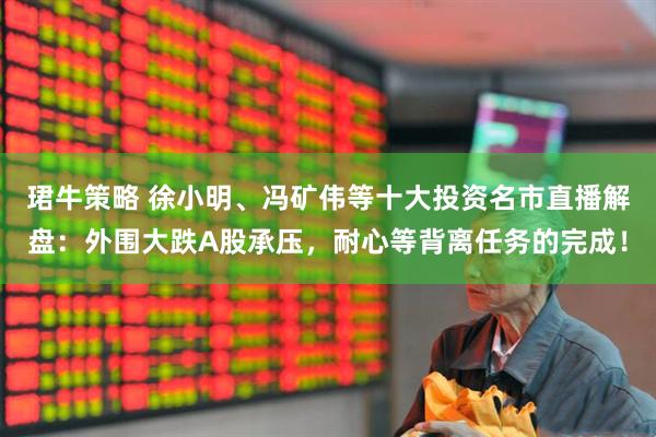 珺牛策略 徐小明、冯矿伟等十大投资名市直播解盘：外围大跌A股承压，耐心等背离任务的完成！