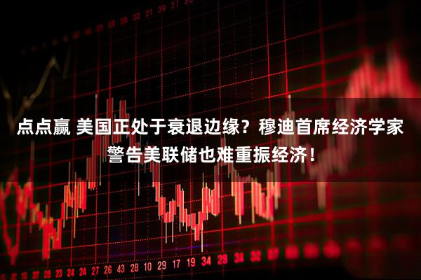 点点赢 美国正处于衰退边缘？穆迪首席经济学家警告美联储也难重振经济！