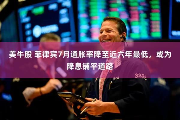 美牛股 菲律宾7月通胀率降至近六年最低，或为降息铺平道路