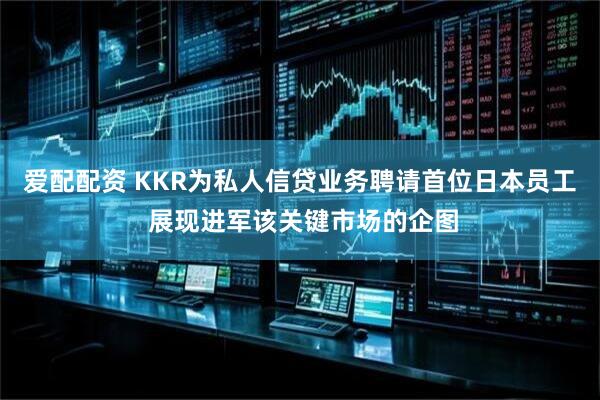 爱配配资 KKR为私人信贷业务聘请首位日本员工 展现进军该关键市场的企图